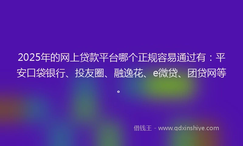 2025年的网上贷款平台哪个正规容易通过有：平安口袋银行、投友圈、融逸花、e微贷、团贷网等。