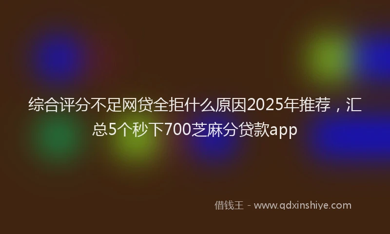 综合评分不足网贷全拒什么原因2025年推荐，汇总5个秒下700芝麻分贷款app