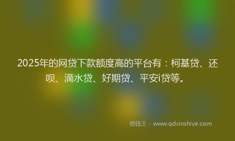 2025年的网贷下款额度高的平台有：柯基贷、还呗、滴水贷、好期贷、平安i贷等。