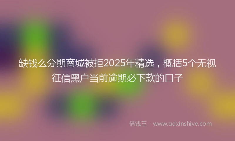 缺钱么分期商城被拒2025年精选，概括5个无视征信黑户当前逾期必下款的口子