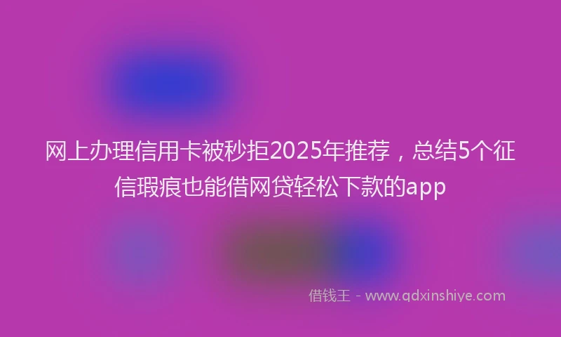 网上办理信用卡被秒拒2025年推荐，总结5个征信瑕疵也能借网贷轻松下款的app