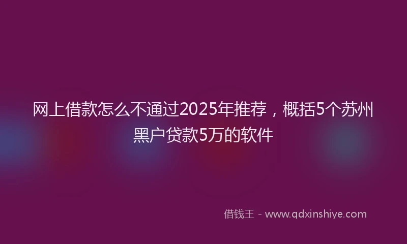 网上借款怎么不通过2025年推荐，概括5个苏州黑户贷款5万的软件