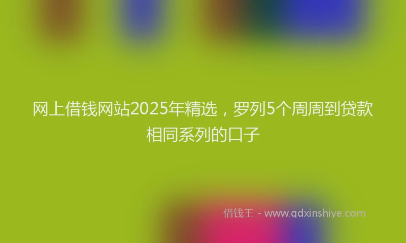 网上借钱网站2025年精选，罗列5个周周到贷款相同系列的口子