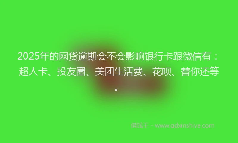 2025年的网货逾期会不会影响银行卡跟微信有：超人卡、投友圈、美团生活费、花呗、替你还等。