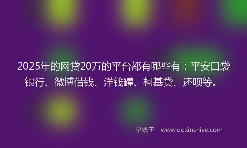 2025年的网贷20万的平台都有哪些有：平安口袋银行、微博借钱、洋钱罐、柯基贷、还呗等。