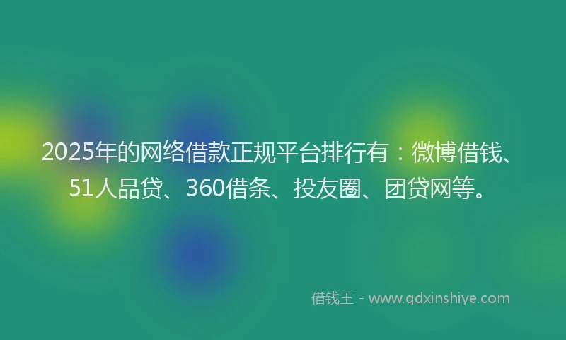 2025年的网络借款正规平台排行有：微博借钱、51人品贷、360借条、投友圈、团贷网等。