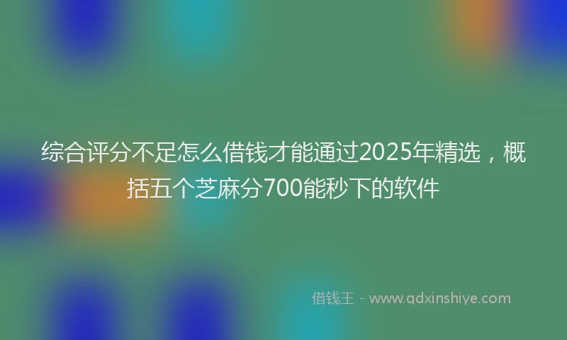 综合评分不足怎么借钱才能通过2025年精选，概括五个芝麻分700能秒下的软件