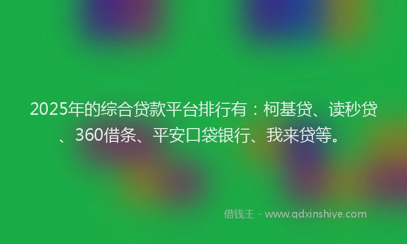 2025年的综合贷款平台排行有：柯基贷、读秒贷、360借条、平安口袋银行、我来贷等。