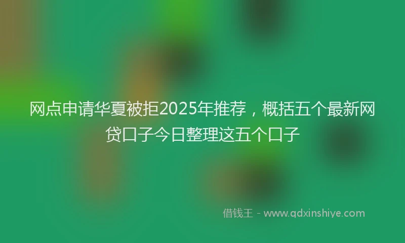 网点申请华夏被拒2025年推荐，概括五个最新网贷口子今日整理这五个口子