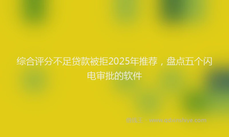 综合评分不足贷款被拒2025年推荐，盘点五个闪电审批的软件