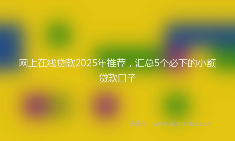 网上在线贷款2025年推荐，汇总5个必下的小额贷款口子
