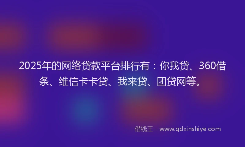 2025年的网络贷款平台排行有：你我贷、360借条、维信卡卡贷、我来贷、团贷网等。