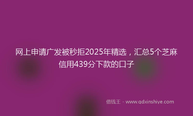 网上申请广发被秒拒2025年精选，汇总5个芝麻信用439分下款的口子