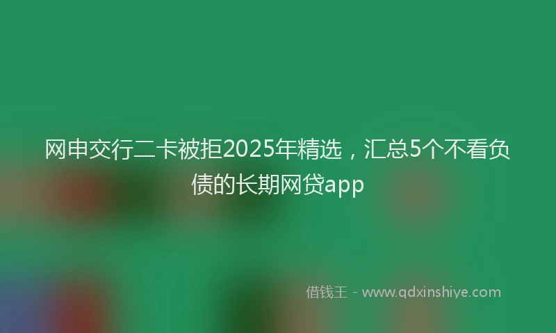 网申交行二卡被拒2025年精选，汇总5个不看负债的长期网贷app