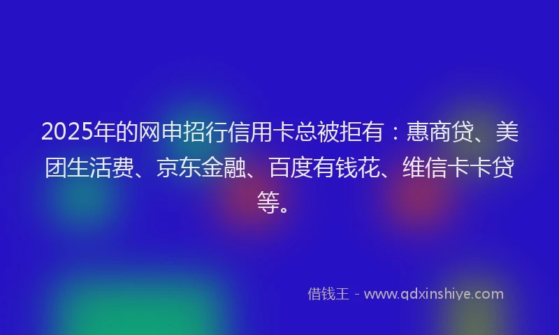 2025年的网申招行信用卡总被拒有：惠商贷、美团生活费、京东金融、百度有钱花、维信卡卡贷等。