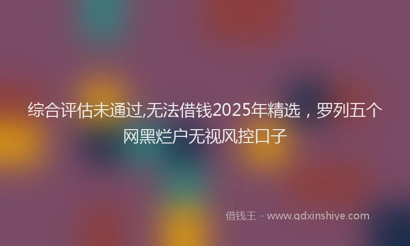 综合评估未通过,无法借钱2025年精选，罗列五个网黑烂户无视风控口子