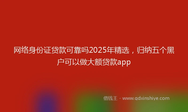 网络身份证贷款可靠吗2025年精选，归纳五个黑户可以做大额贷款app