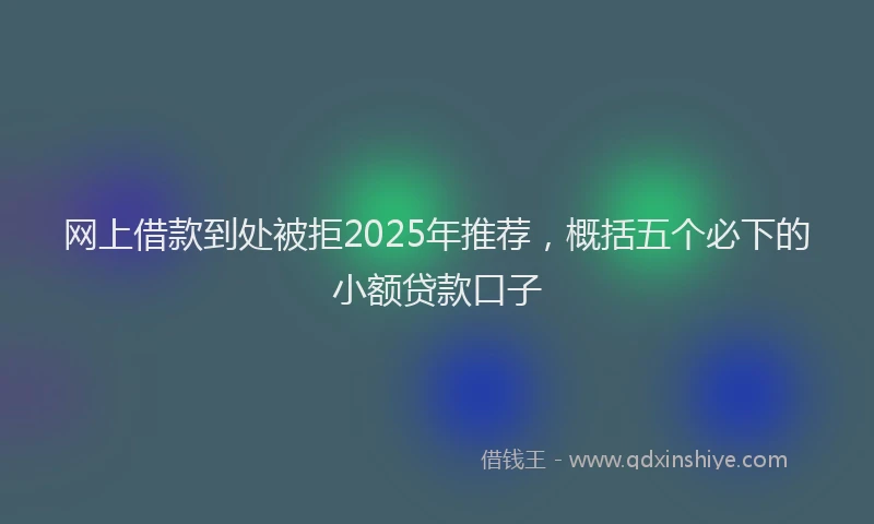 网上借款到处被拒2025年推荐，概括五个必下的小额贷款口子