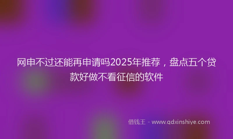 网申不过还能再申请吗2025年推荐，盘点五个贷款好做不看征信的软件