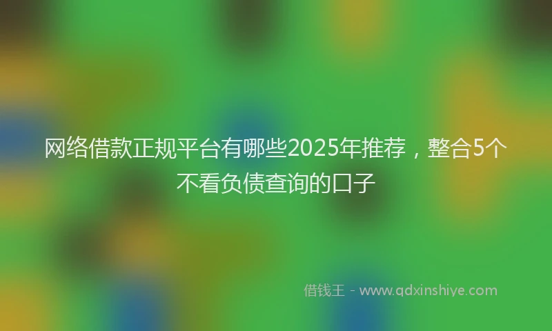 网络借款正规平台有哪些2025年推荐，整合5个不看负债查询的口子