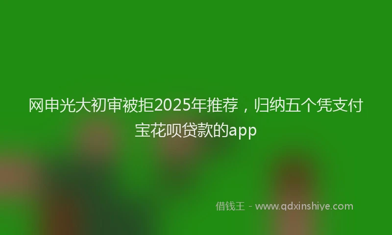 网申光大初审被拒2025年推荐，归纳五个凭支付宝花呗贷款的app