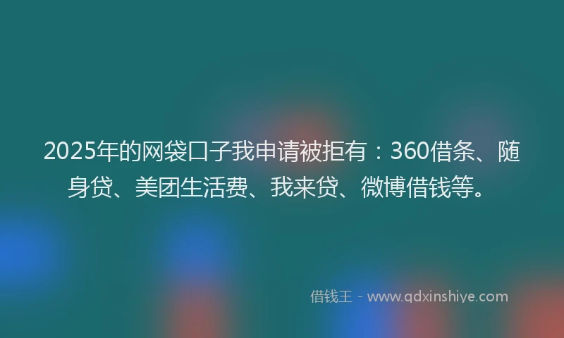 2025年的网袋口子我申请被拒有：360借条、随身贷、美团生活费、我来贷、微博借钱等。