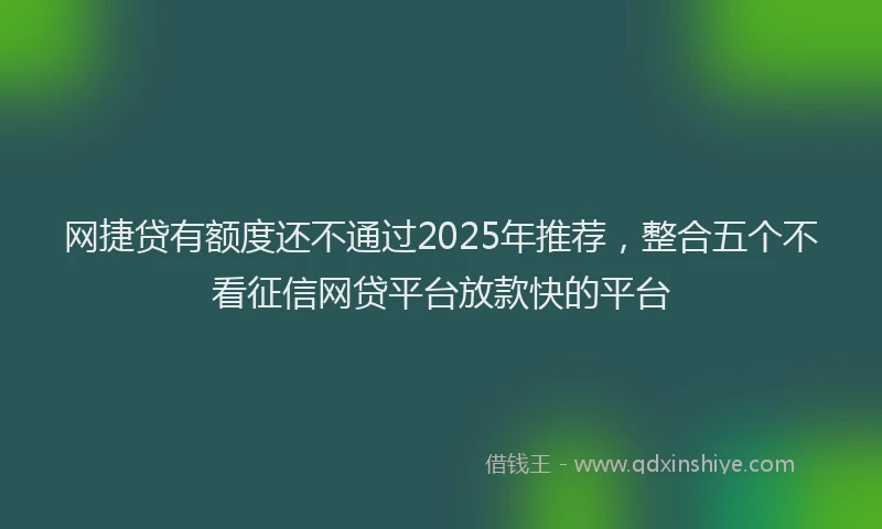 网捷贷有额度还不通过2025年推荐，整合五个不看征信网贷平台放款快的平台
