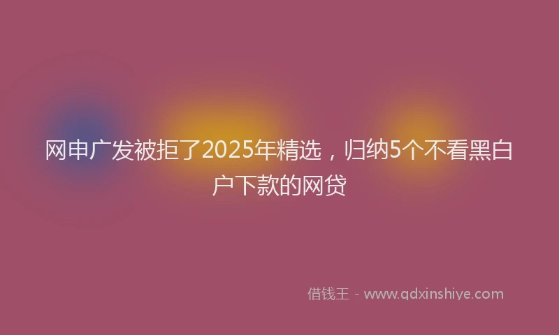 网申广发被拒了2025年精选，归纳5个不看黑白户下款的网贷