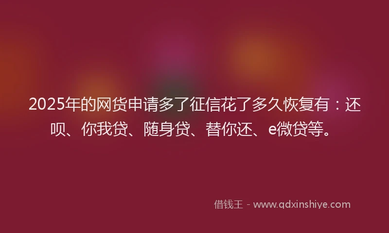 2025年的网货申请多了征信花了多久恢复有：还呗、你我贷、随身贷、替你还、e微贷等。