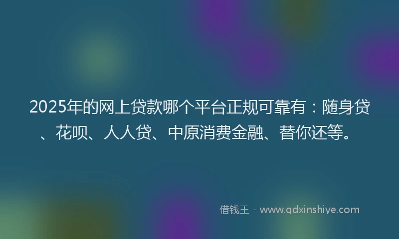 2025年的网上贷款哪个平台正规可靠有：随身贷、花呗、人人贷、中原消费金融、替你还等。