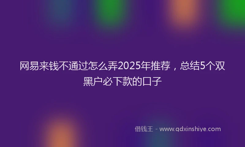 网易来钱不通过怎么弄2025年推荐，总结5个双黑户必下款的口子