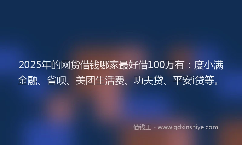 2025年的网货借钱哪家最好借100万有:度小满金融、省呗、美团生活费、功夫贷、平安i贷等。