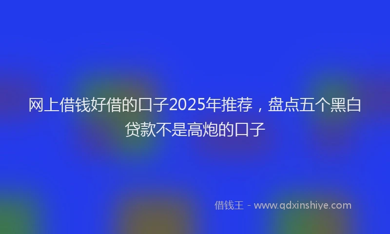 网上借钱好借的口子2025年推荐，盘点五个黑白贷款不是高炮的口子