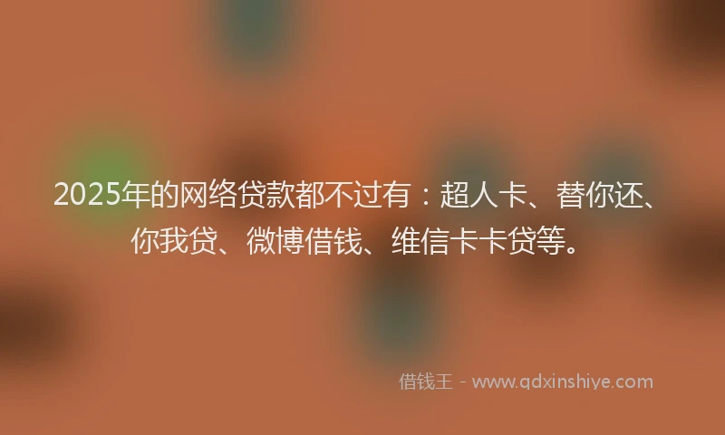 2025年的网络贷款都不过有：超人卡、替你还、你我贷、微博借钱、维信卡卡贷等。
