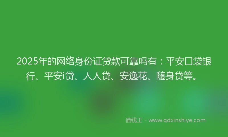2025年的网络身份证贷款可靠吗有：平安口袋银行、平安i贷、人人贷、安逸花、随身贷等。