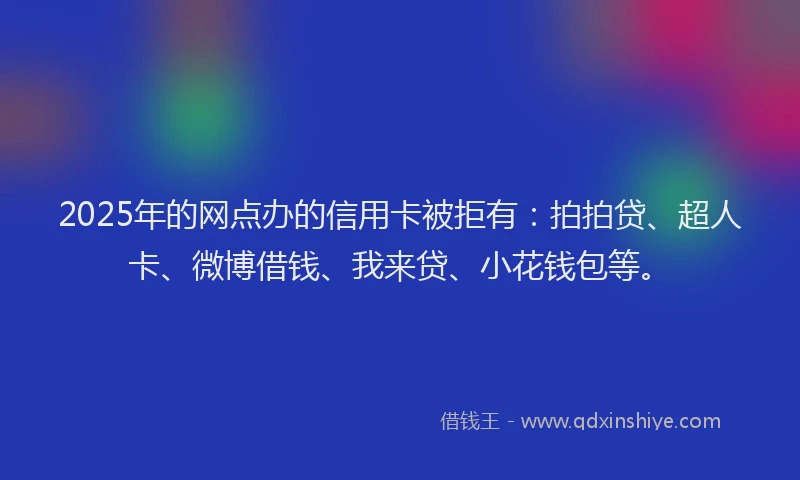 2025年的网点办的信用卡被拒有：拍拍贷、超人卡、微博借钱、我来贷、小花钱包等。
