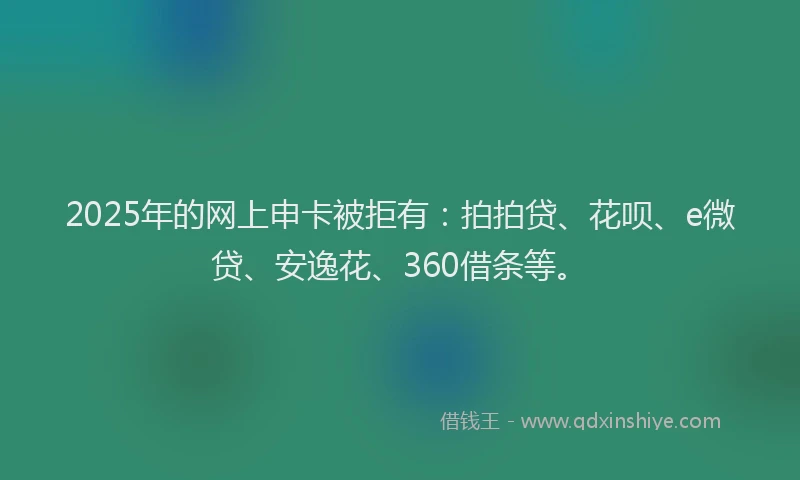 2025年的网上申卡被拒有：拍拍贷、花呗、e微贷、安逸花、360借条等。