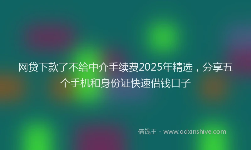 网贷下款了不给中介手续费2025年精选，分享五个手机和身份证快速借钱口子
