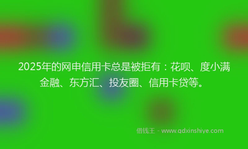 2025年的网申信用卡总是被拒有：花呗、度小满金融、东方汇、投友圈、信用卡贷等。