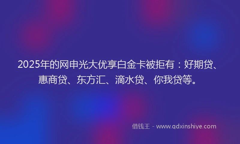 2025年的网申光大优享白金卡被拒有：好期贷、惠商贷、东方汇、滴水贷、你我贷等。
