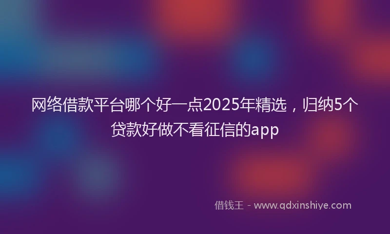 网络借款平台哪个好一点2025年精选，归纳5个贷款好做不看征信的app