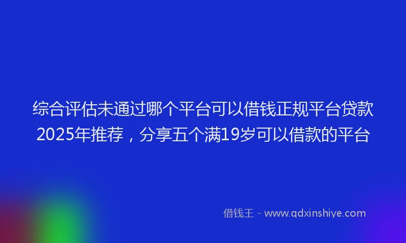 综合评估未通过哪个平台可以借钱正规平台贷款2025年推荐，分享五个满19岁可以借款的平台
