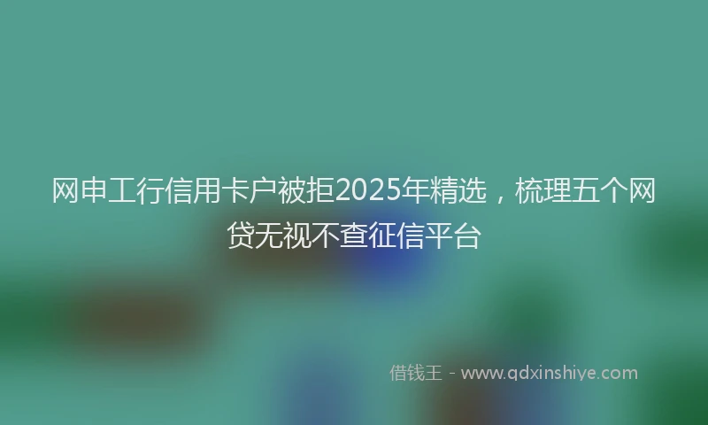 网申工行信用卡户被拒2025年精选，梳理五个网贷无视不查征信平台