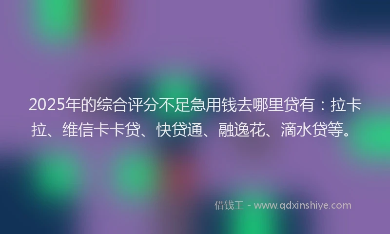 2025年的综合评分不足急用钱去哪里贷有：拉卡拉、维信卡卡贷、快贷通、融逸花、滴水贷等。