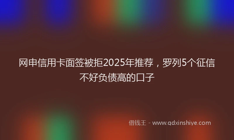 网申信用卡面签被拒2025年推荐，罗列5个征信不好负债高的口子