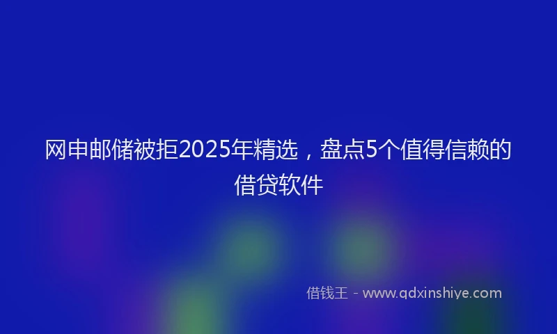 网申邮储被拒2025年精选，盘点5个值得信赖的借贷软件