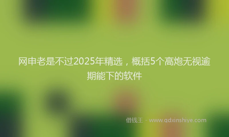 网申老是不过2025年精选,概括5个高炮无视逾期能下的软件