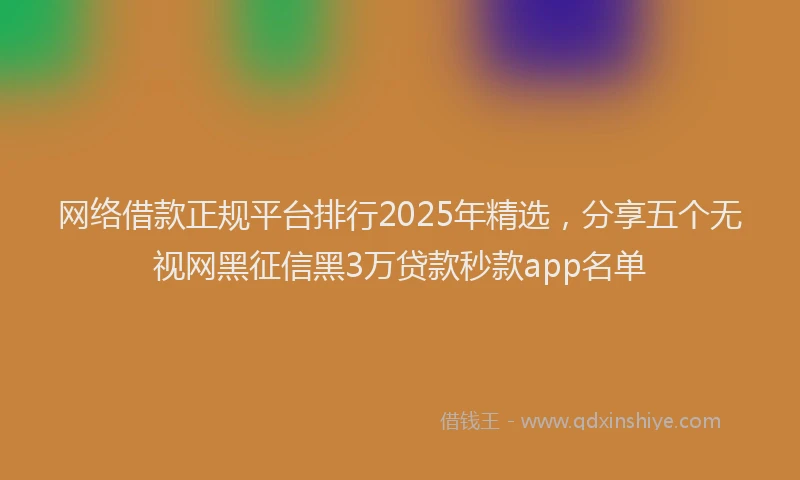 网络借款正规平台排行2025年精选，分享五个无视网黑征信黑3万贷款秒款app名单