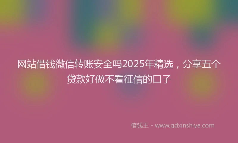网站借钱微信转账安全吗2025年精选，分享五个贷款好做不看征信的口子