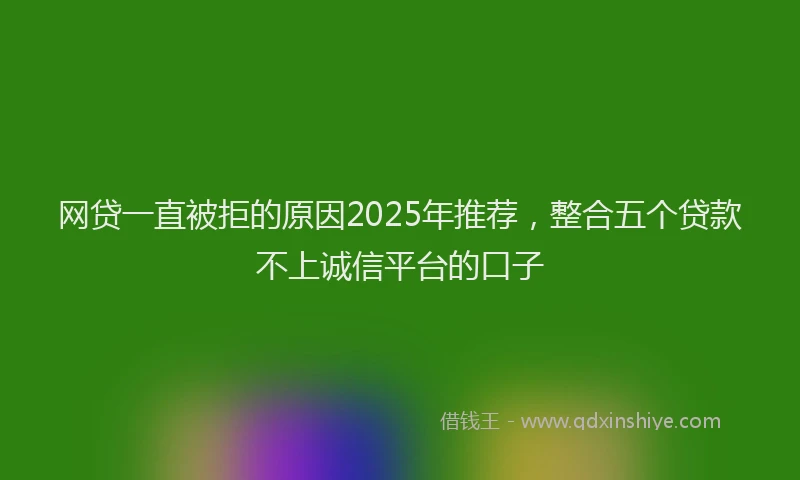 网贷一直被拒的原因2025年推荐，整合五个贷款不上诚信平台的口子